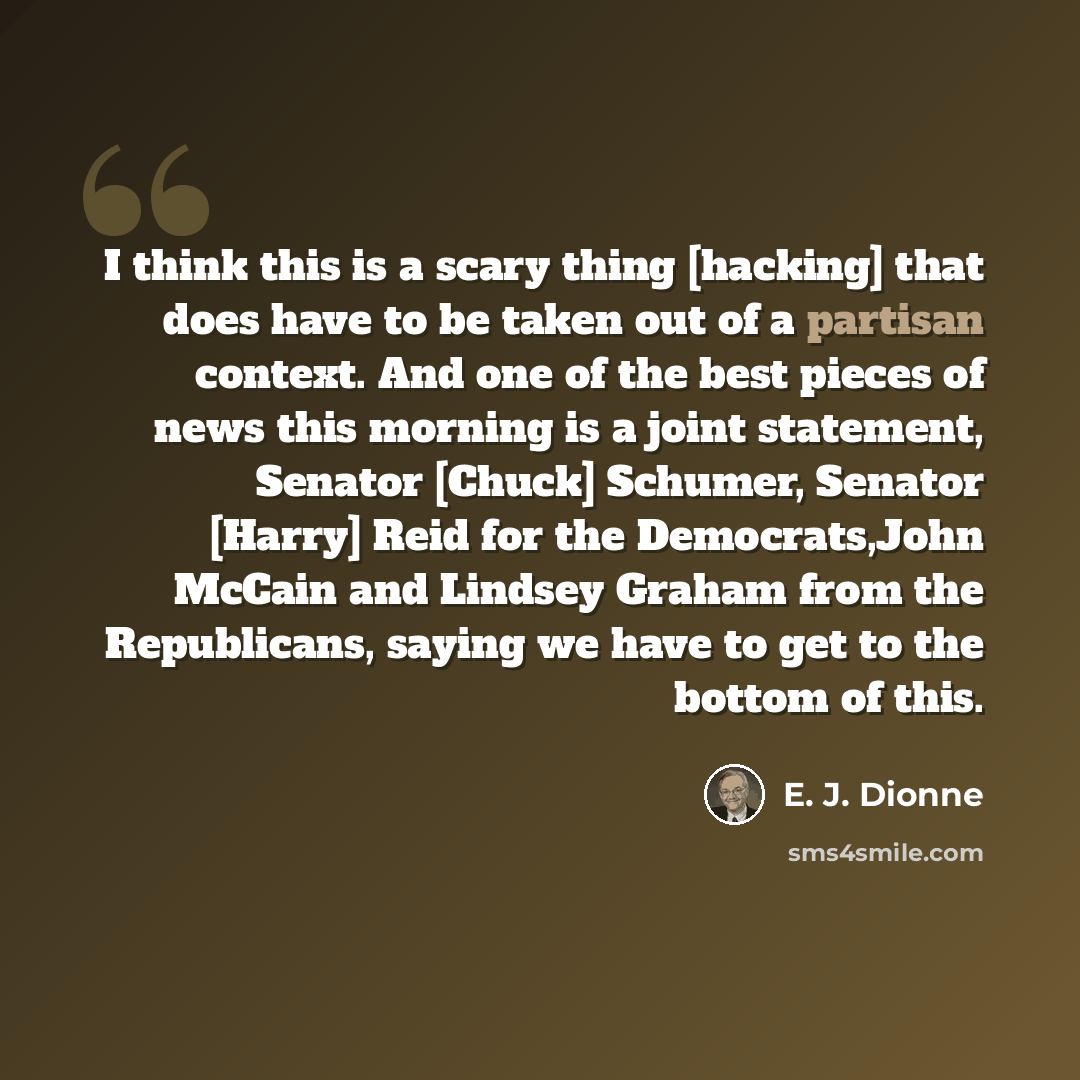 “I think this is a scary thing [hacking] that does have to be taken out of a partisan context. And one of the best pieces of news this morning is a joint statement, Senator [Chuck] Schumer, Senator [Harry] Reid for the Democrats,John McCain and Lindsey Graham from the Republicans, saying we have to…” quote by E. J. Dionne