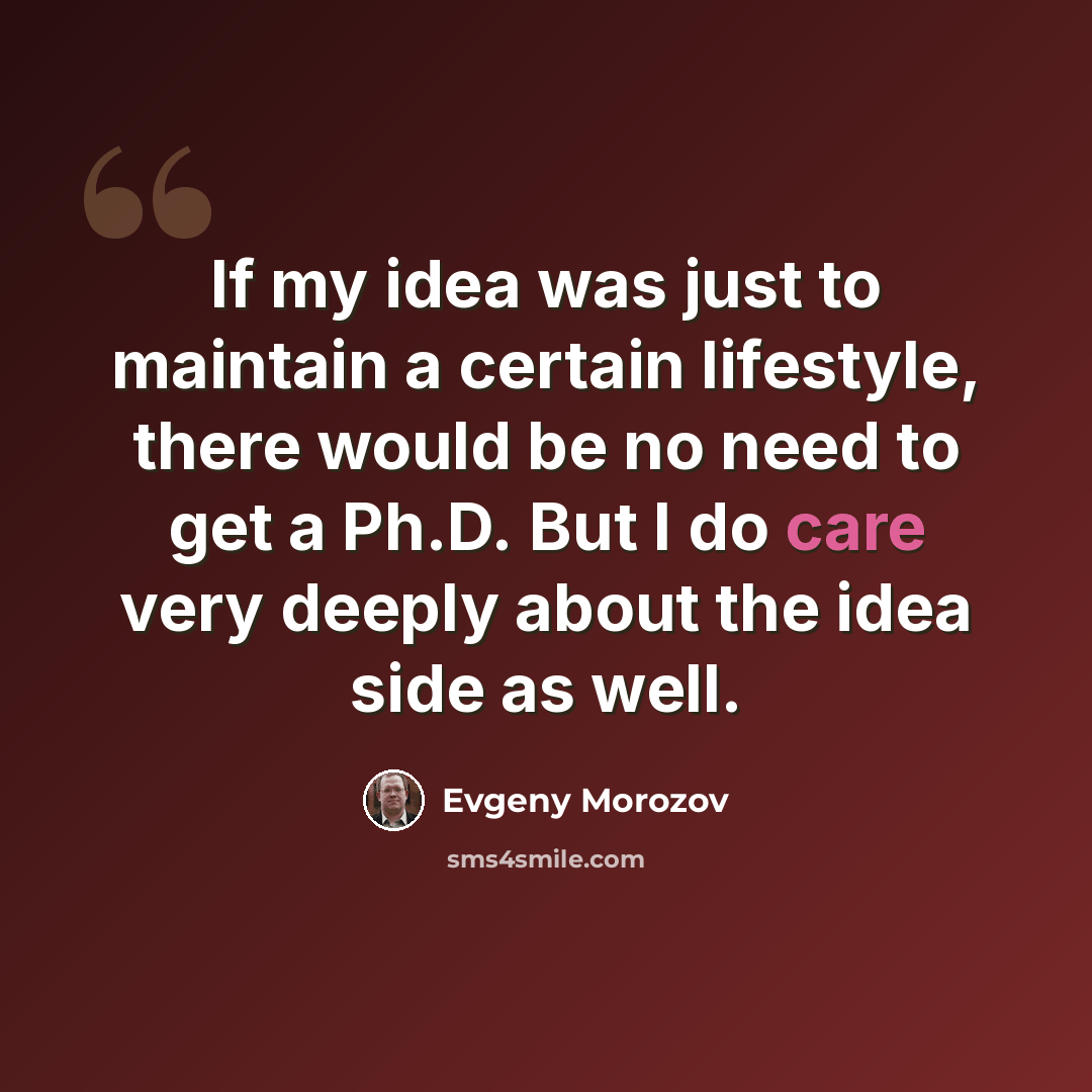 “If my idea was just to maintain a certain lifestyle, there would be no need to get a Ph.D. But I do care very deeply about the idea side as well.” quote by Evgeny Morozov