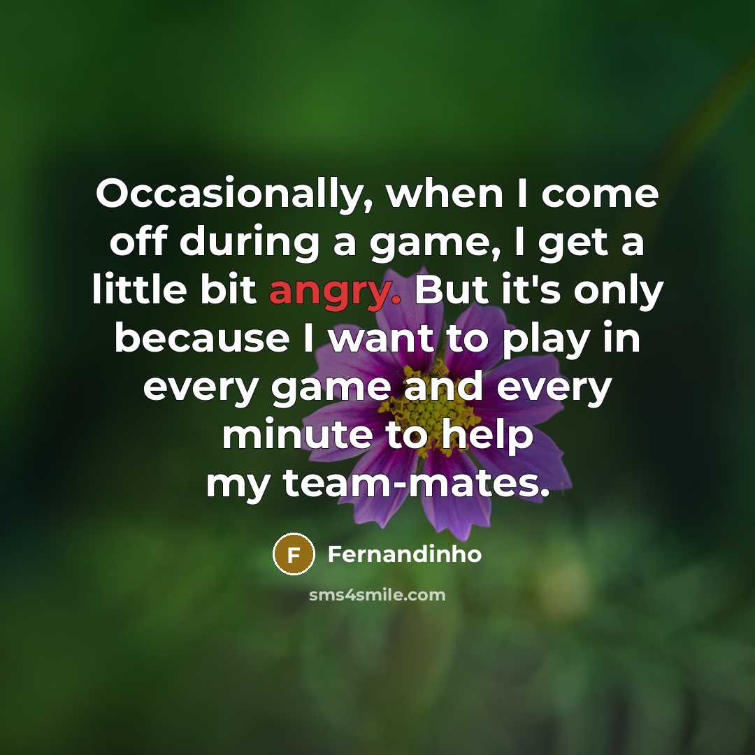 “Occasionally, when I come off during a game, I get a little bit angry. But it's only because I want to play in every game and every minute to help my team-mates.” quote by Fernandinho