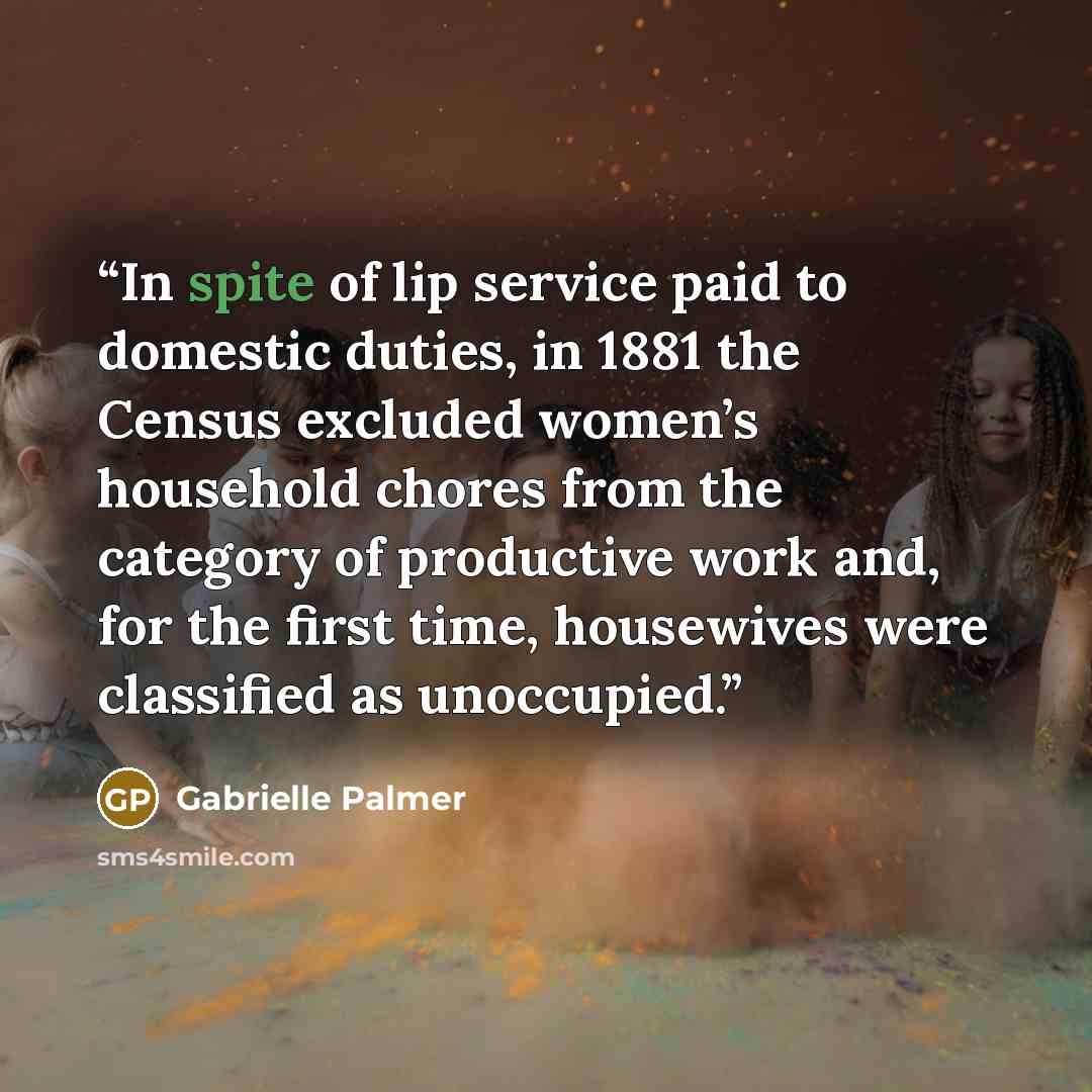 “In spite of lip service paid to domestic duties, in 1881 the Census excluded women’s household chores from the category of productive work and, for the first time, housewives were classified as unoccupied.” quote by Gabrielle Palmer