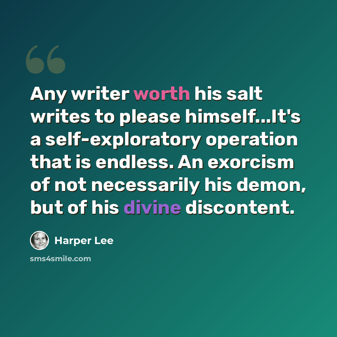 “Any writer worth his salt writes to please himself...It's a self-exploratory operation that is endless. An exorcism of not necessarily his demon, but of his divine discontent.” quote by Harper Lee