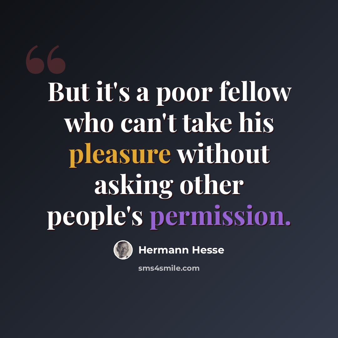 “But it's a poor fellow who can't take his pleasure without asking other people's permission.” quote by Hermann Hesse