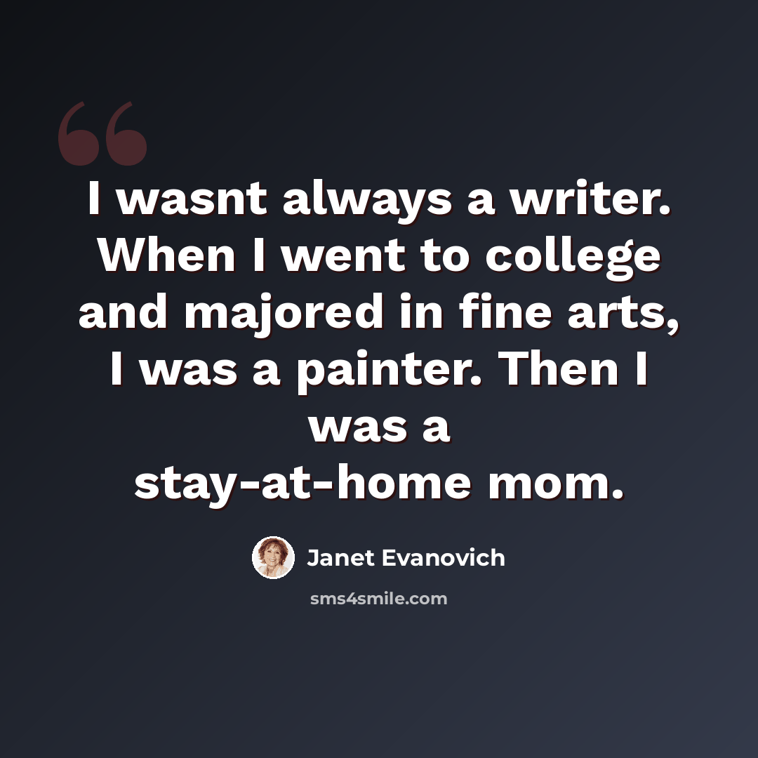 “I wasnt always a writer. When I went to college and majored in fine arts, I was a painter. Then I was a stay-at-home mom.” quote by Janet Evanovich