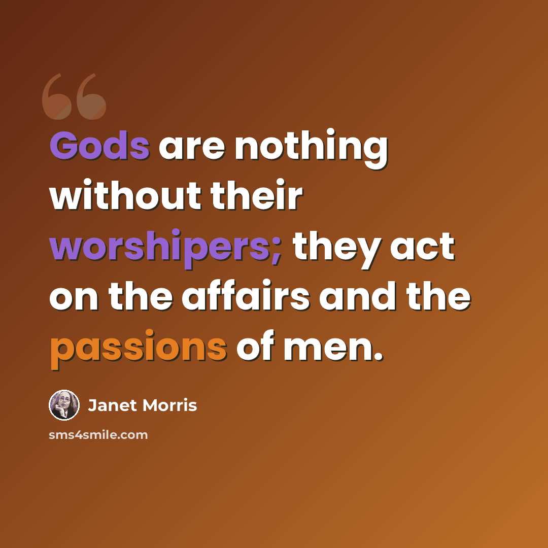 “Gods are nothing without their worshipers; they act on the affairs and the passions of men.” quote by Janet Morris