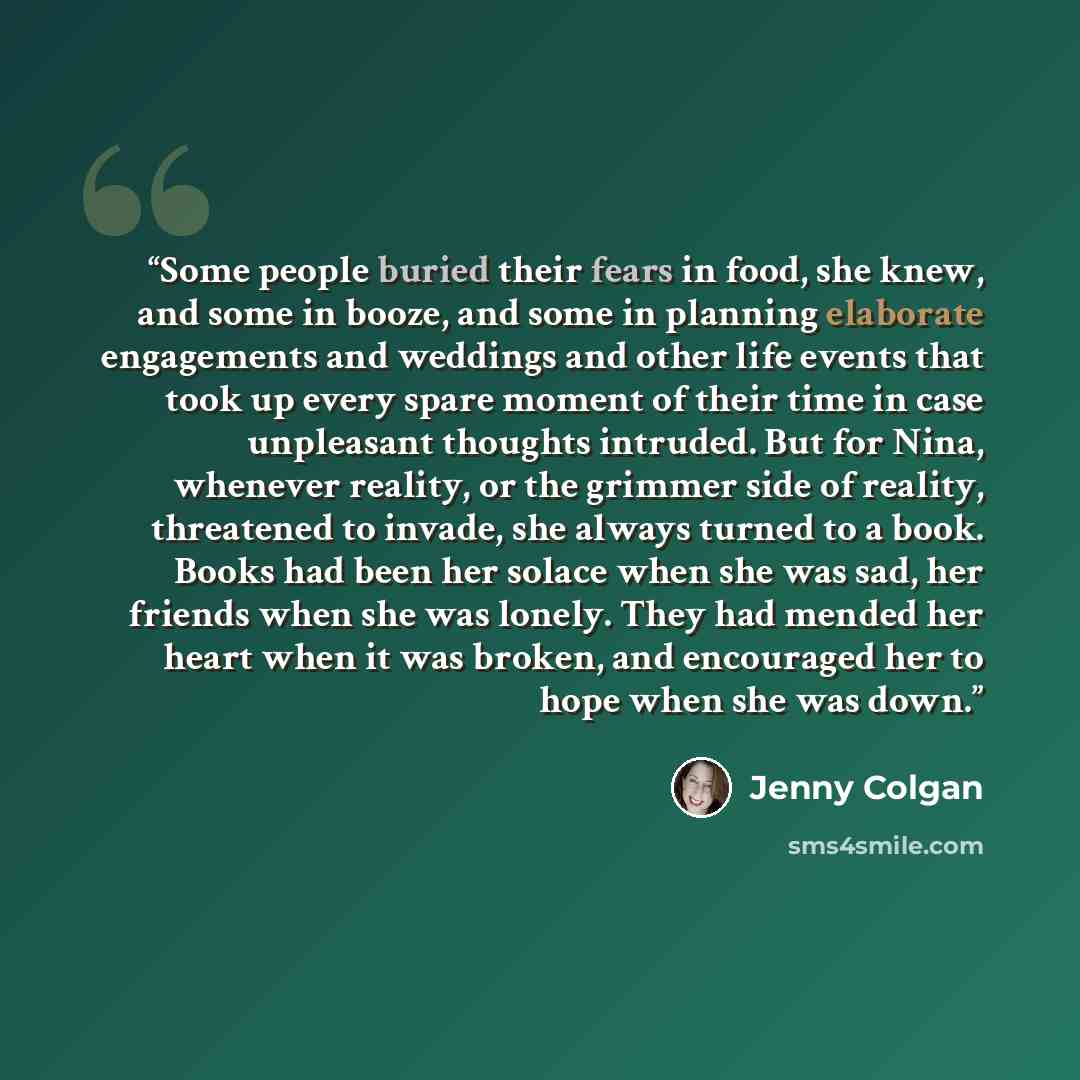 “Some people buried their fears in food, she knew, and some in booze, and some in planning elaborate engagements and weddings and other life events that took up every spare moment of their time in case unpleasant thoughts intruded. But for Nina, whenever reality, or the grimmer side of reality…” quote by Jenny Colgan