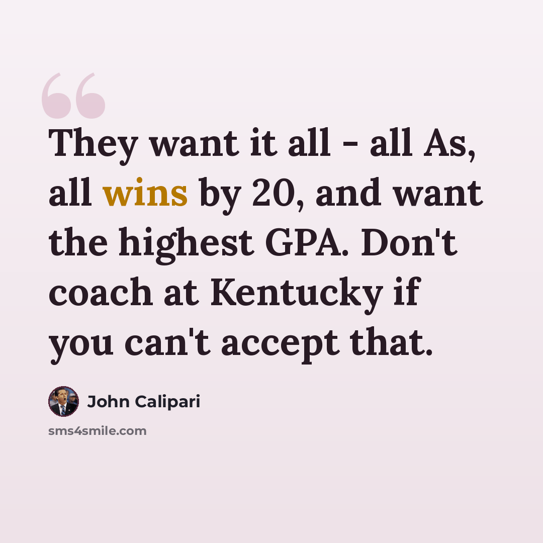 “They want it all - all As, all wins by 20, and want the highest GPA. Don't coach at Kentucky if you can't accept that.” quote by John Calipari
