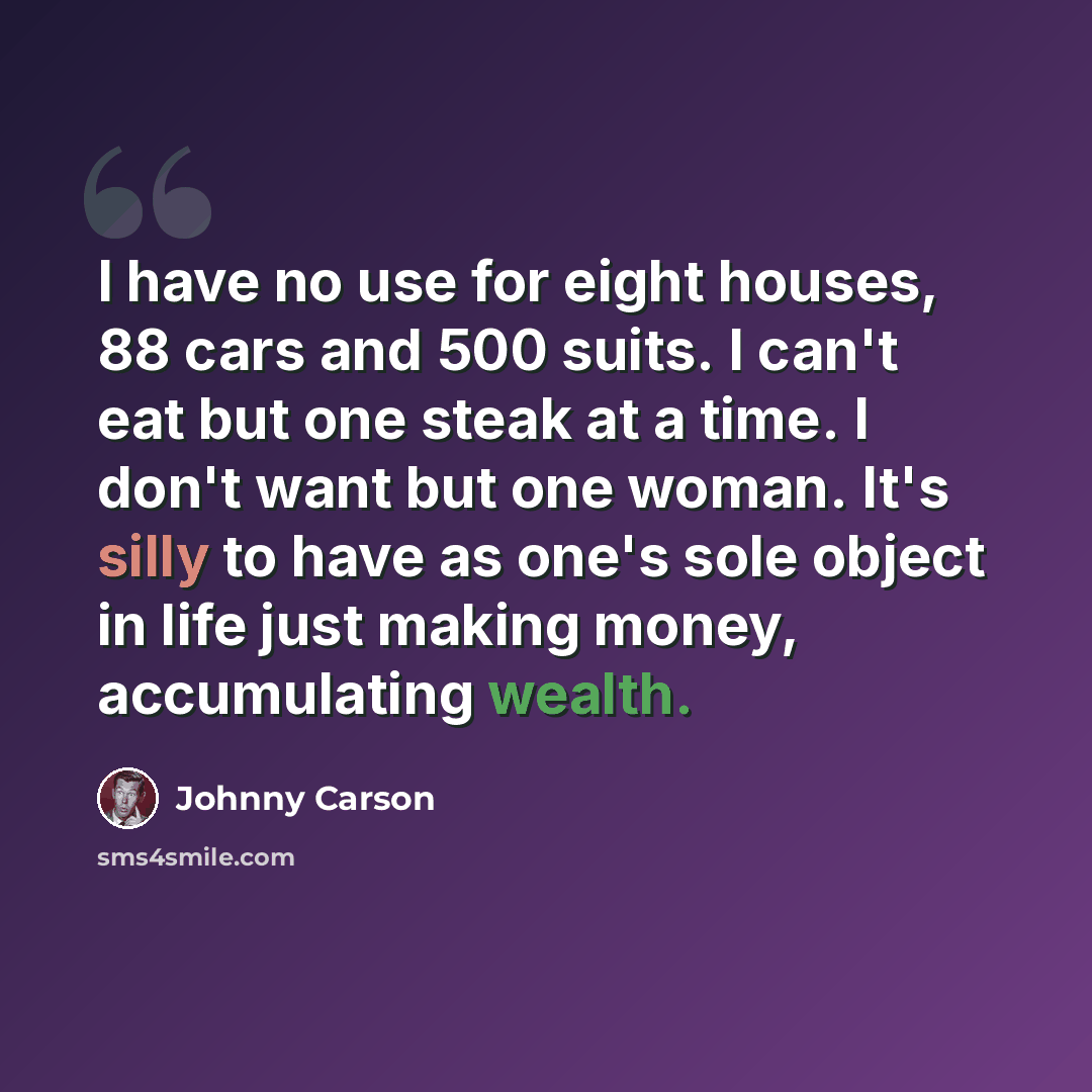 “I have no use for eight houses, 88 cars and 500 suits. I can't eat but one steak at a time. I don't want but one woman. It's silly to have as one's sole object in life just making money, accumulating wealth.” quote by Johnny Carson