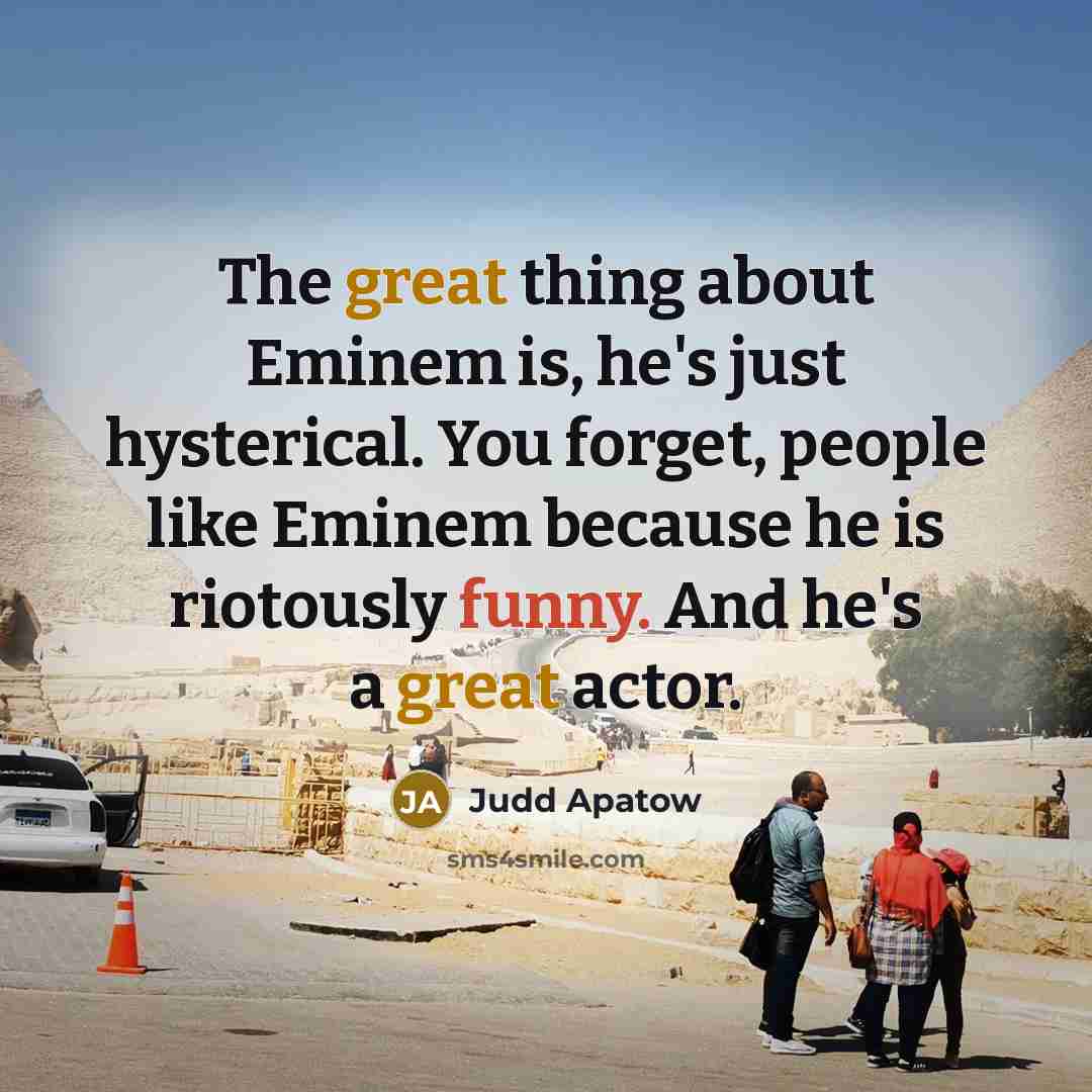 “The great thing about Eminem is, he's just hysterical. You forget, people like Eminem because he is riotously funny. And he's a great actor.” quote by Judd Apatow