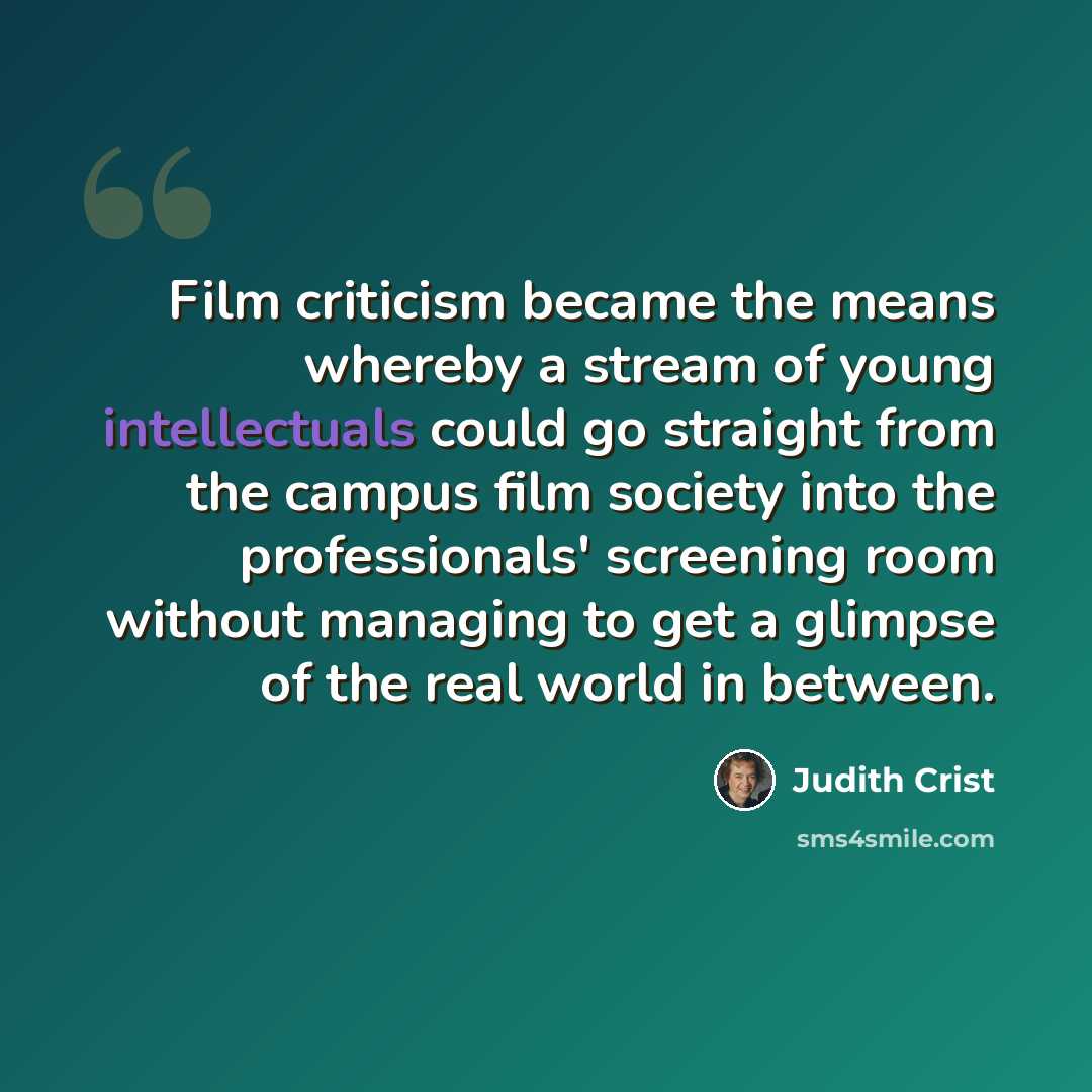 “Film criticism became the means whereby a stream of young intellectuals could go straight from the campus film society into the professionals' screening room without managing to get a glimpse of the real world in between.” quote by Judith Crist