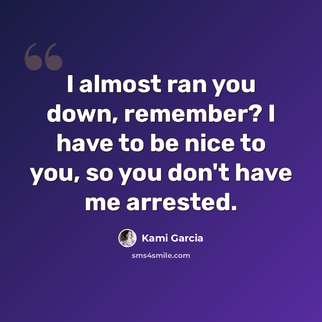 “I almost ran you down, remember? I have to be nice to you, so you don't have me arrested.” quote by Kami Garcia
