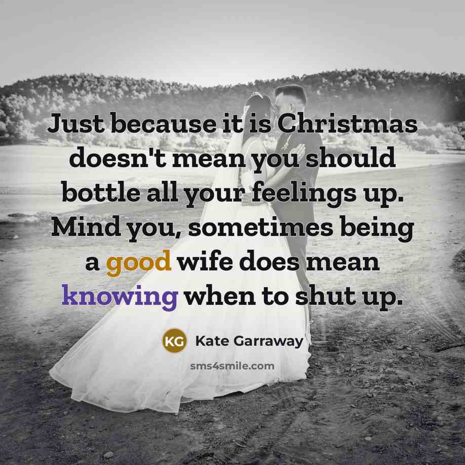 “Just because it is Christmas doesn't mean you should bottle all your feelings up. Mind you, sometimes being a good wife does mean knowing when to shut up.” quote by Kate Garraway