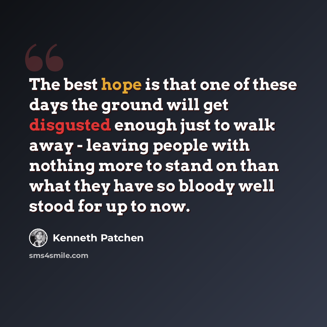 “The best hope is that one of these days the ground will get disgusted enough just to walk away - leaving people with nothing more to stand on than what they have so bloody well stood for up to now.” quote by Kenneth Patchen