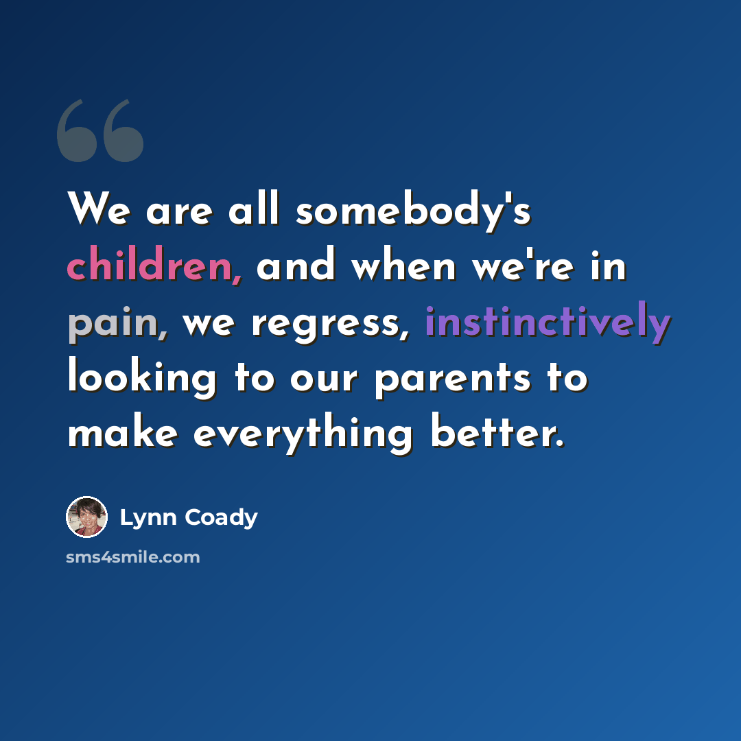 “We are all somebody's children, and when we're in pain, we regress, instinctively looking to our parents to make everything better.” quote by Lynn Coady