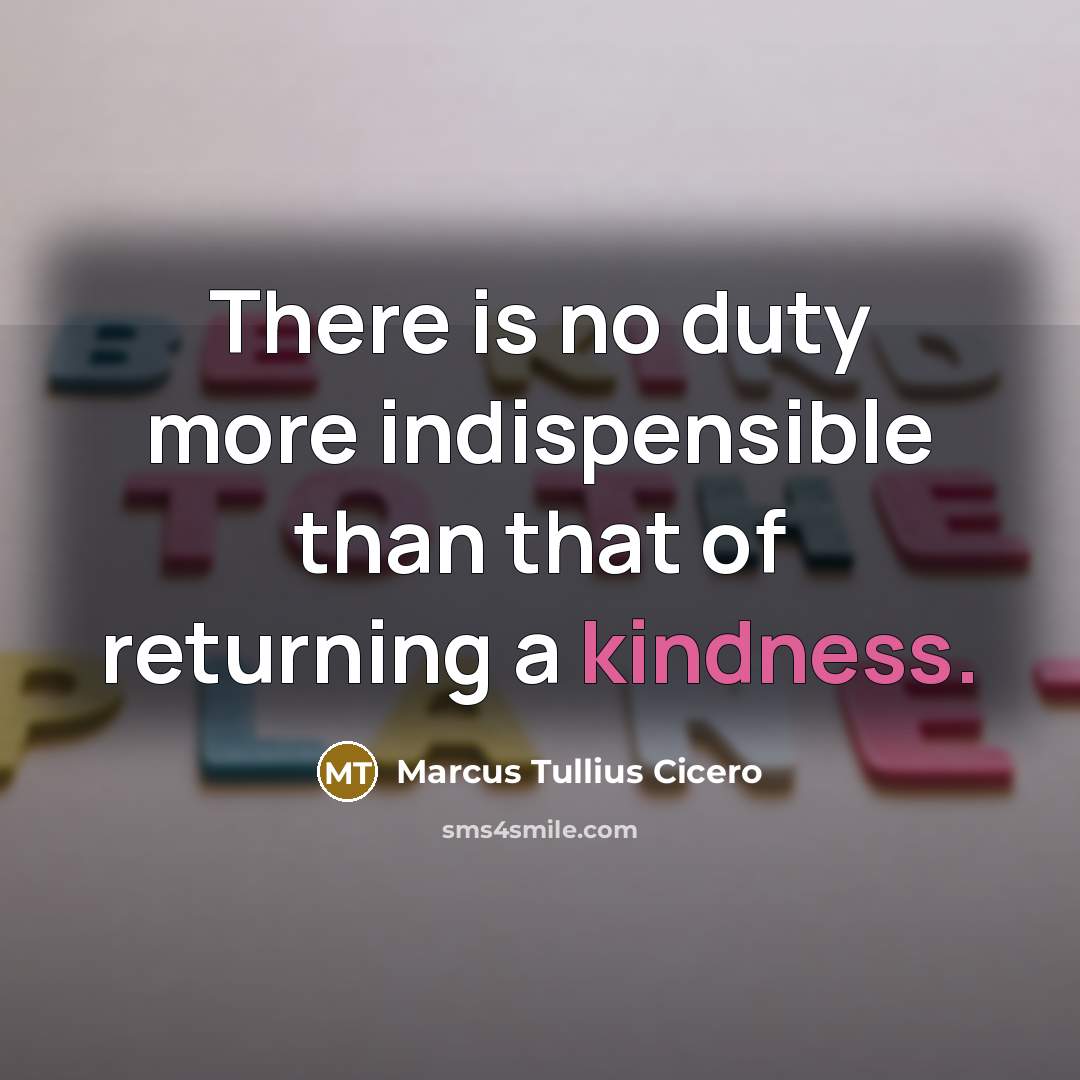 “There is no duty more indispensible than that of returning a kindness.” quote by Marcus Tullius Cicero