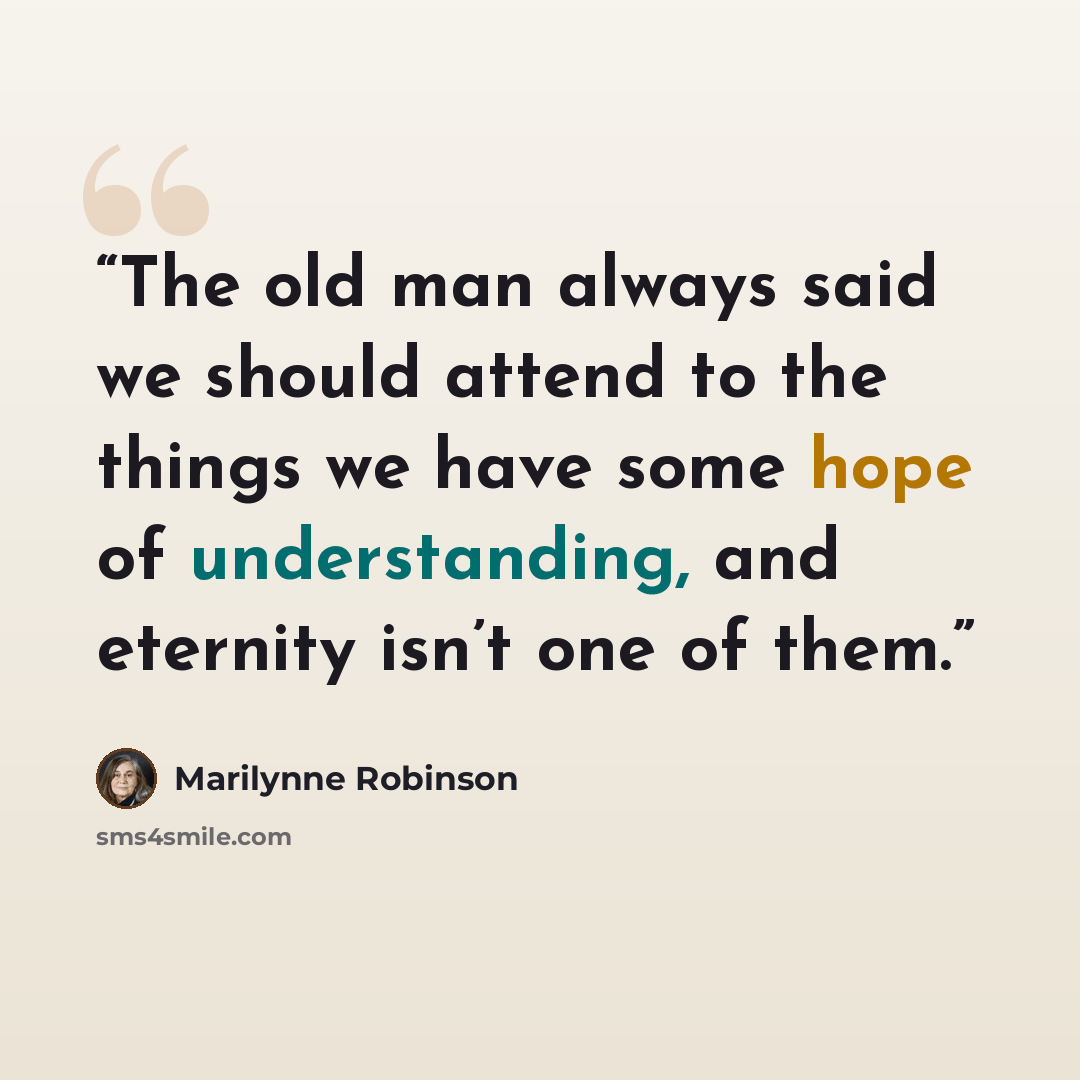 “The old man always said we should attend to the things we have some hope of understanding, and eternity isn’t one of them.” quote by Marilynne Robinson