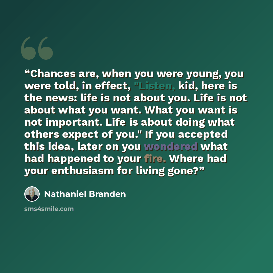 “Chances are, when you were young, you were told, in effect, "Listen, kid, here is the news: life is not about you. Life is not about what you want. What you want is not important. Life is about doing what others expect of you." If you accepted this idea, later on you wondered what had happened to…” quote by Nathaniel Branden
