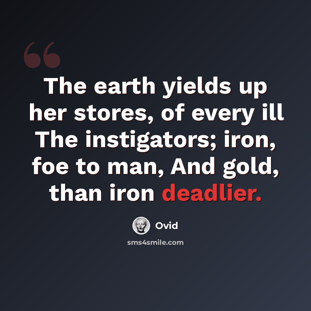 “The earth yields up her stores, of every ill The instigators; iron, foe to man, And gold, than iron deadlier.” quote by Ovid