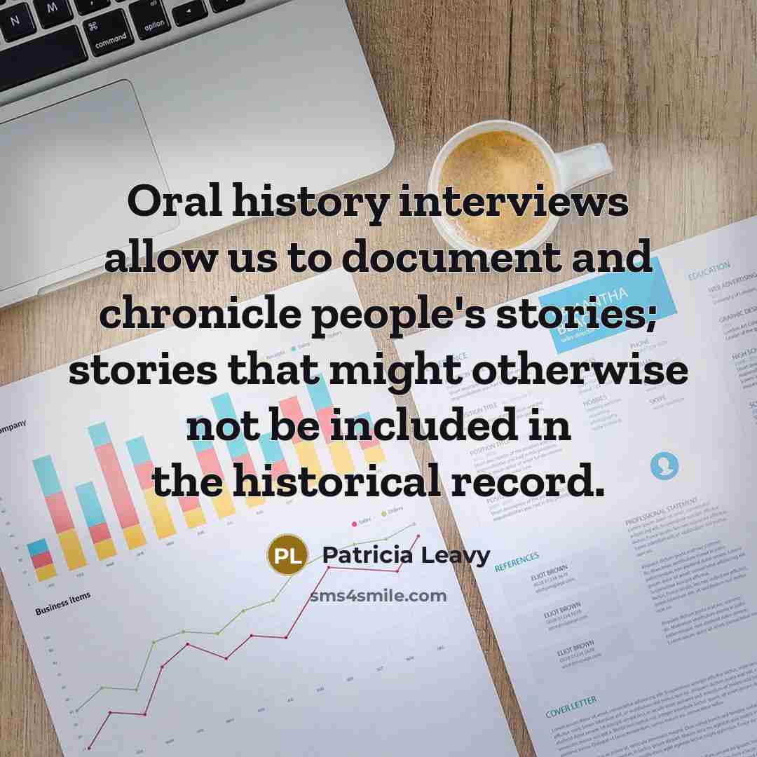 “Oral history interviews allow us to document and chronicle people's stories; stories that might otherwise not be included in the historical record.” quote by Patricia Leavy