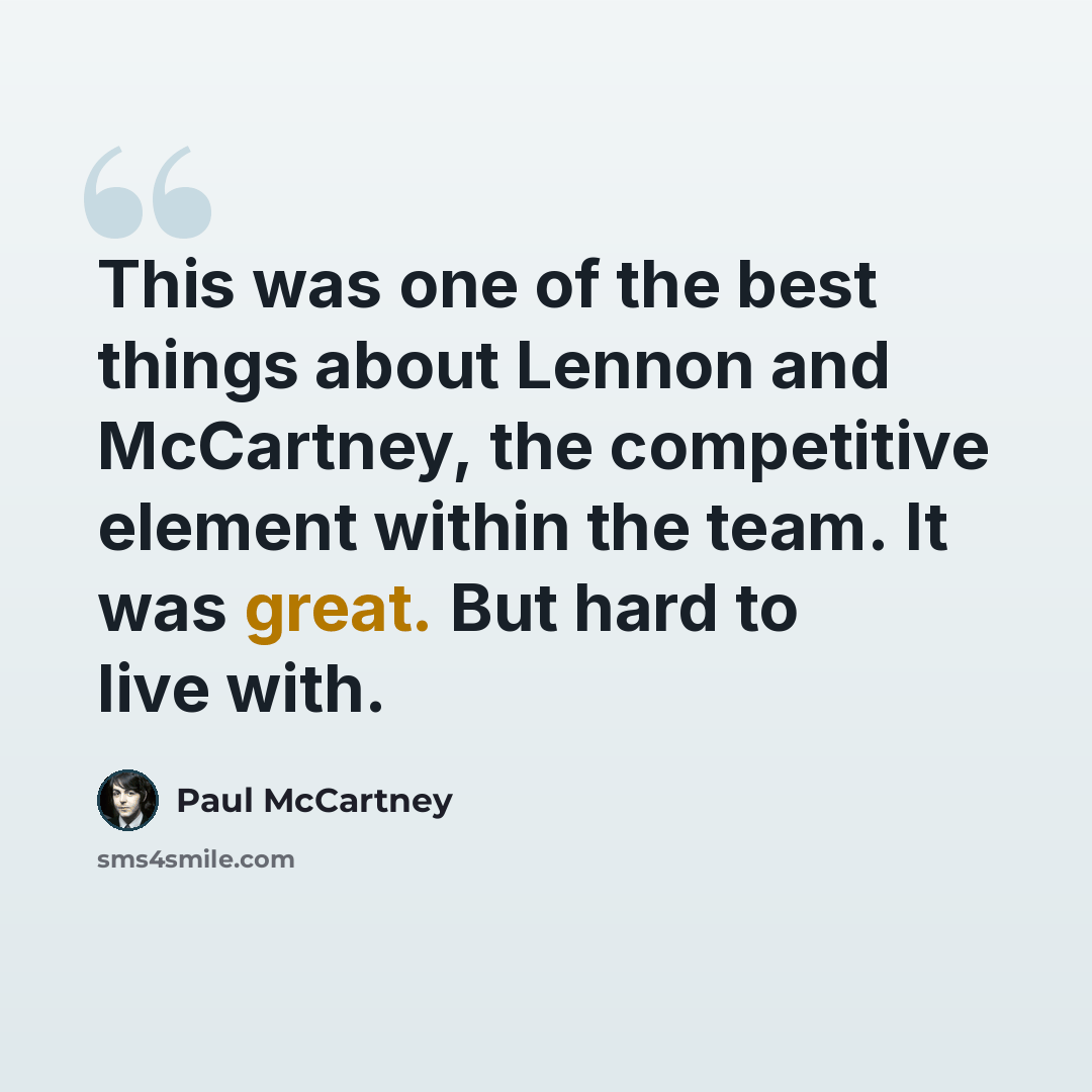 “This was one of the best things about Lennon and McCartney, the competitive element within the team. It was great. But hard to live with.” quote by Paul McCartney