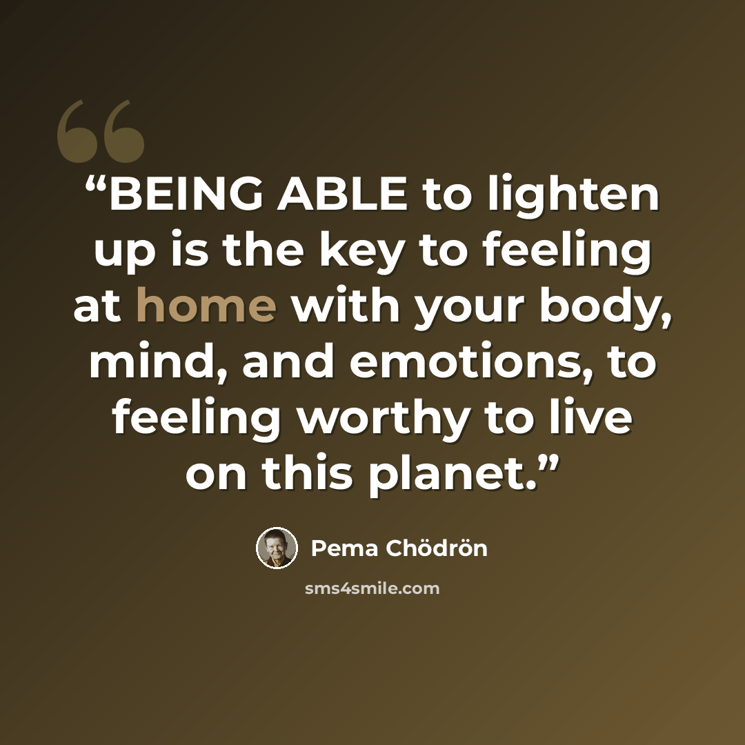 “BEING ABLE to lighten up is the key to feeling at home with your body, mind, and emotions, to feeling worthy to live on this planet.” quote by Pema Chödrön