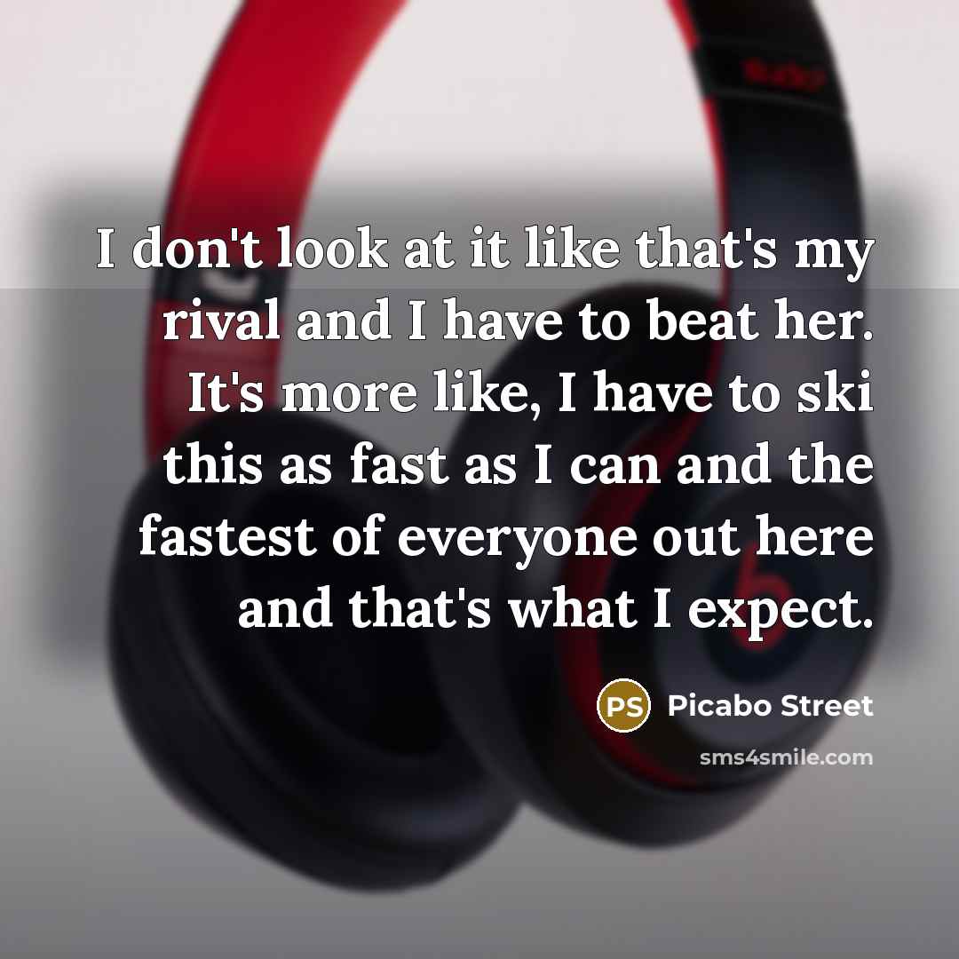 “I don't look at it like that's my rival and I have to beat her. It's more like, I have to ski this as fast as I can and the fastest of everyone out here and that's what I expect.” quote by Picabo Street