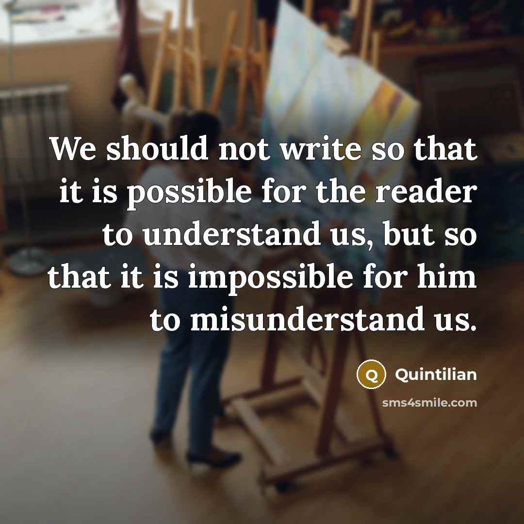 “We should not write so that it is possible for the reader to understand us, but so that it is impossible for him to misunderstand us.” quote by Quintilian