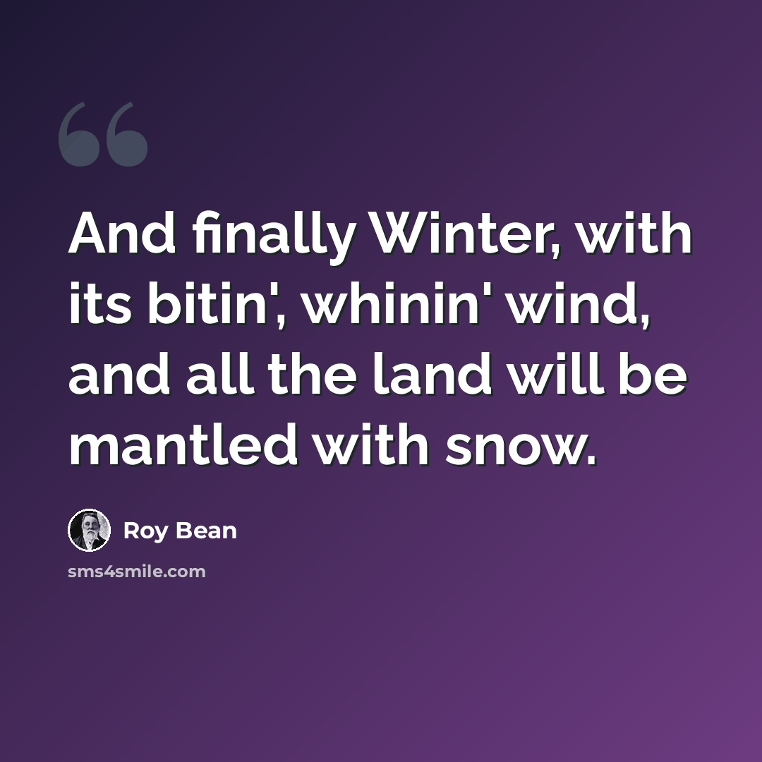 “And finally Winter, with its bitin', whinin' wind, and all the land will be mantled with snow.” quote by Roy Bean