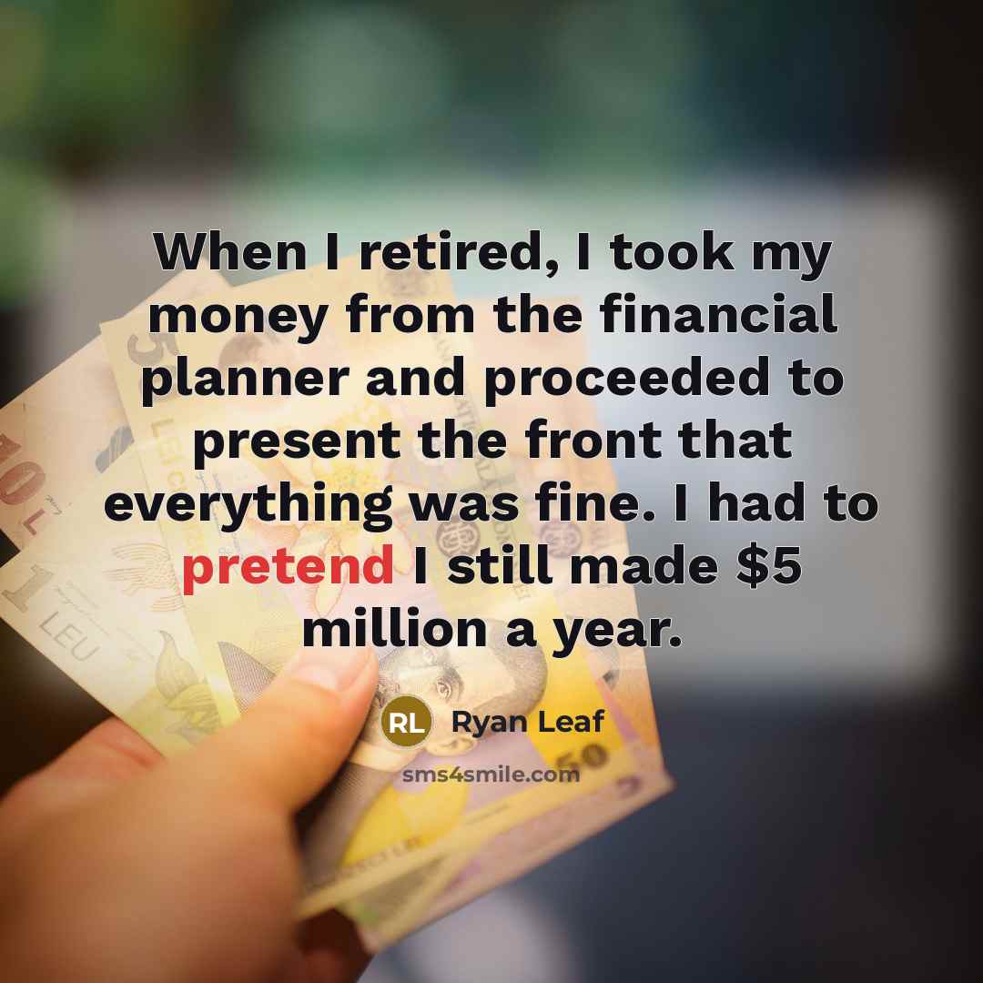 “When I retired, I took my money from the financial planner and proceeded to present the front that everything was fine. I had to pretend I still made $5 million a year.” quote by Ryan Leaf