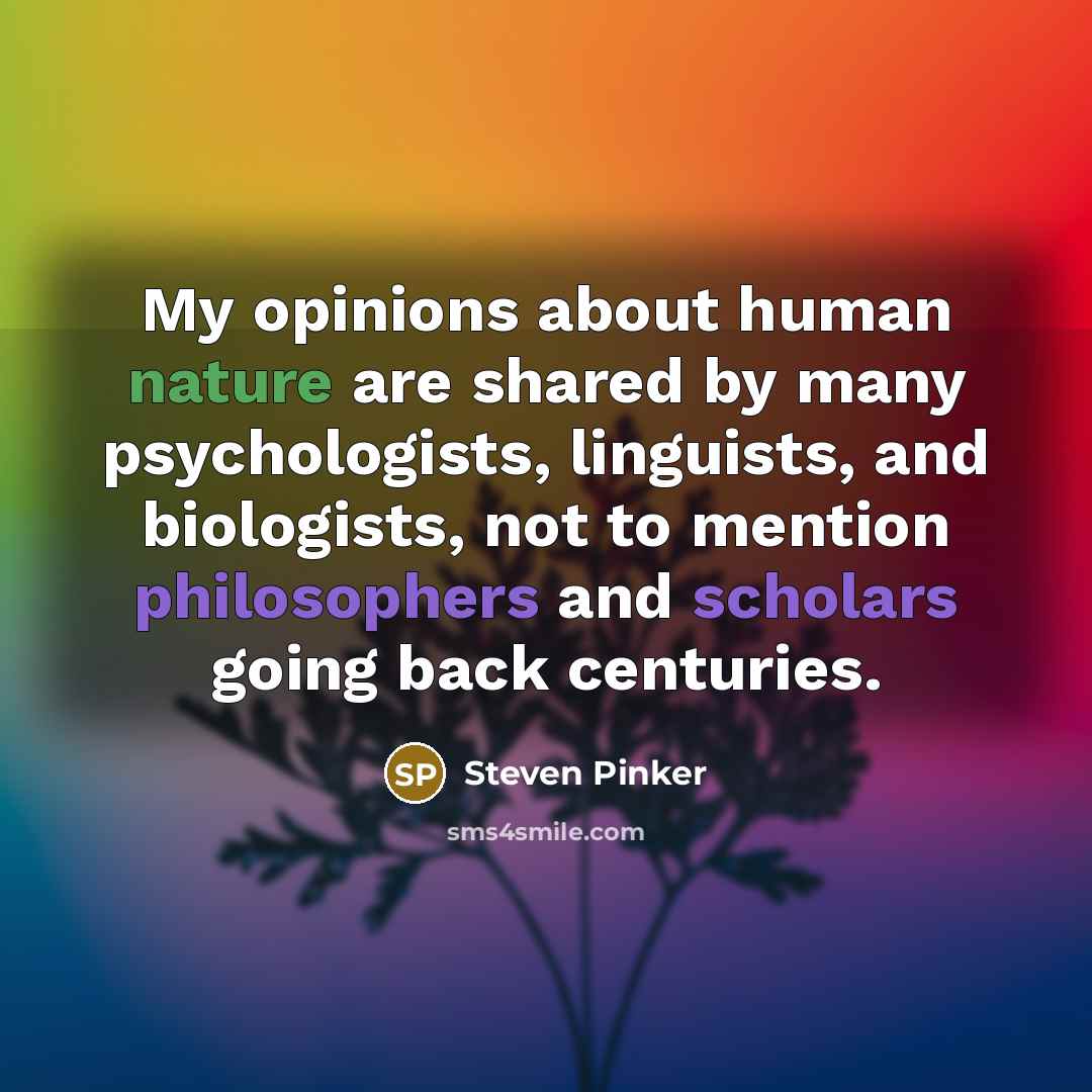 “My opinions about human nature are shared by many psychologists, linguists, and biologists, not to mention philosophers and scholars going back centuries.” quote by Steven Pinker