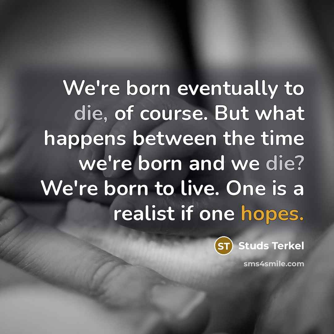 “We're born eventually to die, of course. But what happens between the time we're born and we die? We're born to live. One is a realist if one hopes.” quote by Studs Terkel