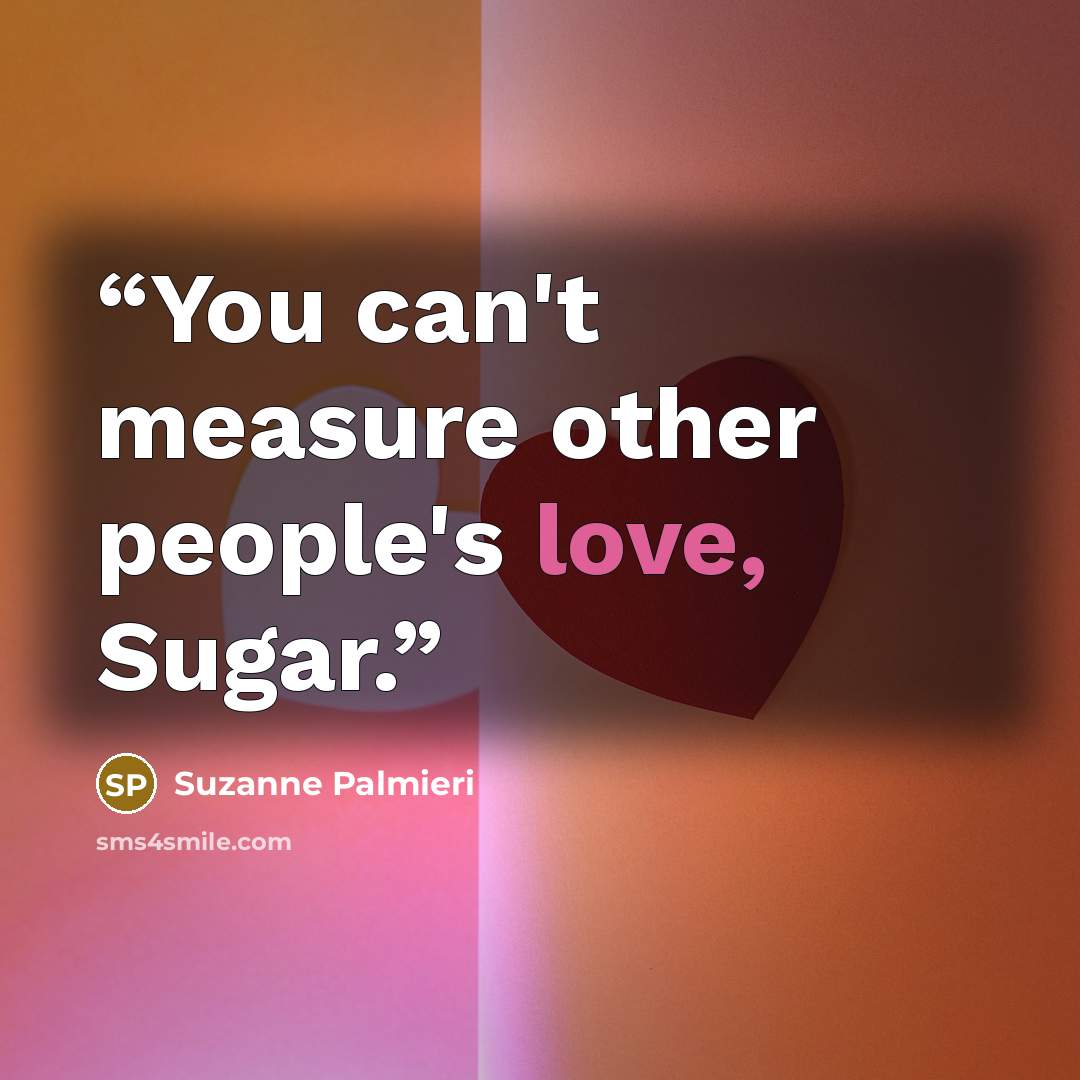 “You can't measure other people's love, Sugar.” quote by Suzanne Palmieri