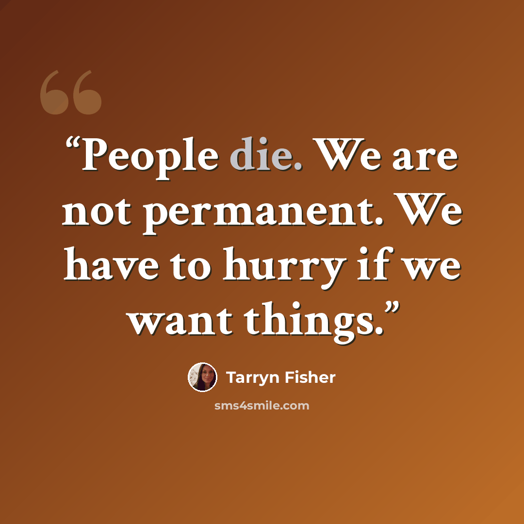 “People die. We are not permanent. We have to hurry if we want things.” quote by Tarryn Fisher