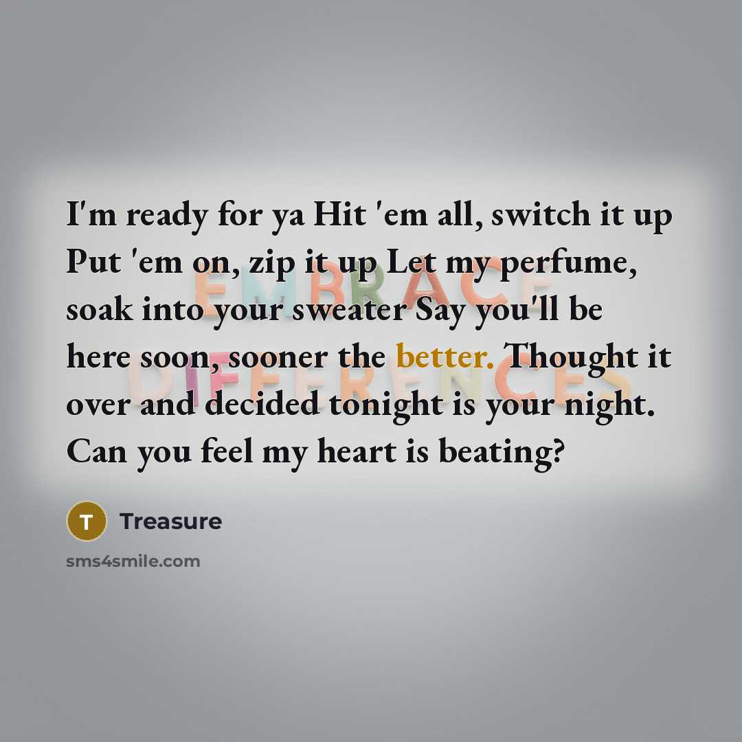 “I'm ready for ya Hit 'em all, switch it up Put 'em on, zip it up Let my perfume, soak into your sweater Say you'll be here soon, sooner the better. Thought it over and decided tonight is your night. Can you feel my heart is beating?” quote by Treasure