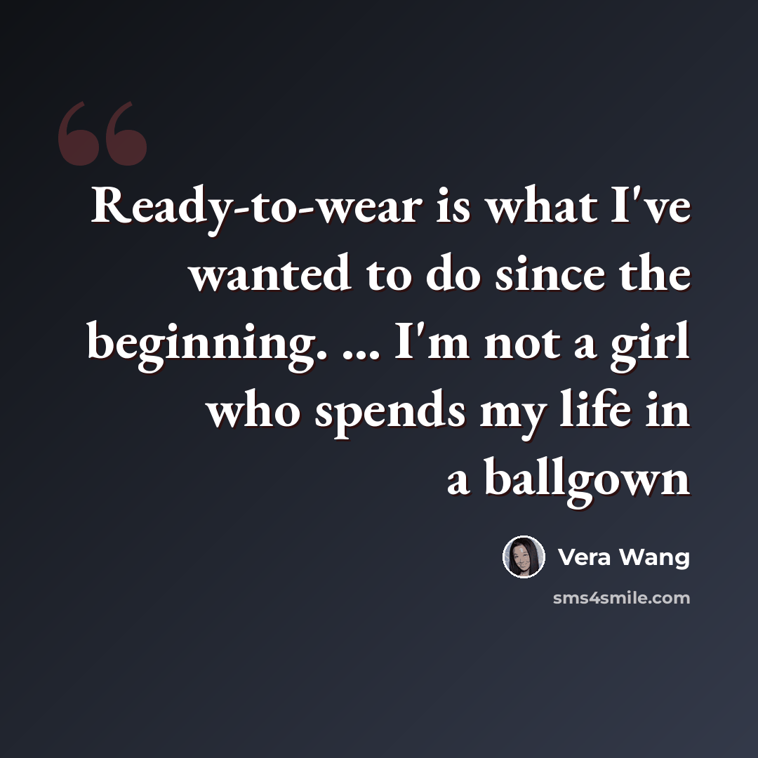 “Ready-to-wear is what I've wanted to do since the beginning. ... I'm not a girl who spends my life in a ballgown” quote by Vera Wang
