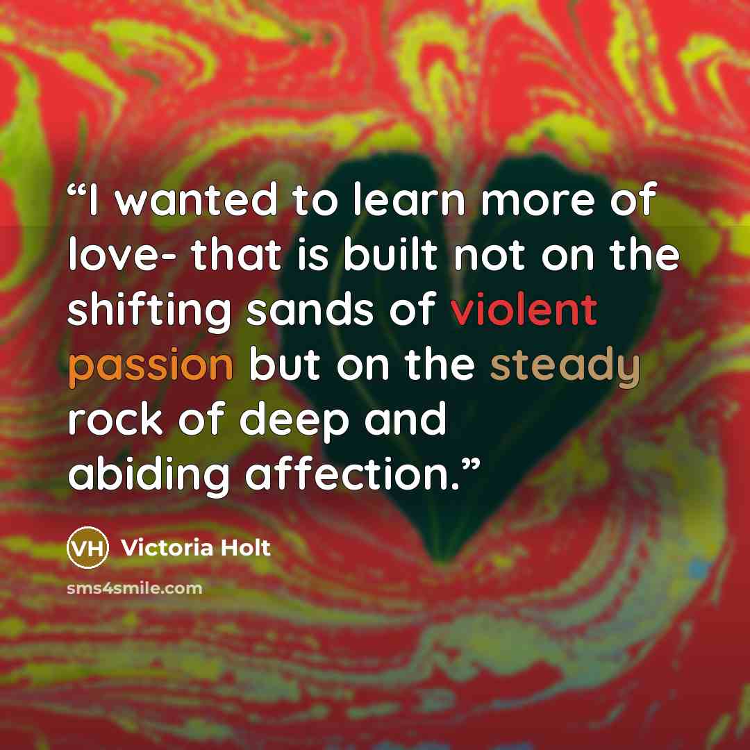 “I wanted to learn more of love- that is built not on the shifting sands of violent passion but on the steady rock of deep and abiding affection.” quote by Victoria Holt