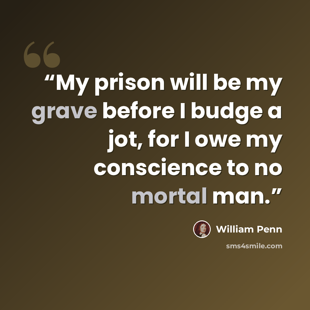 “My prison will be my grave before I budge a jot, for I owe my conscience to no mortal man.” quote by William Penn