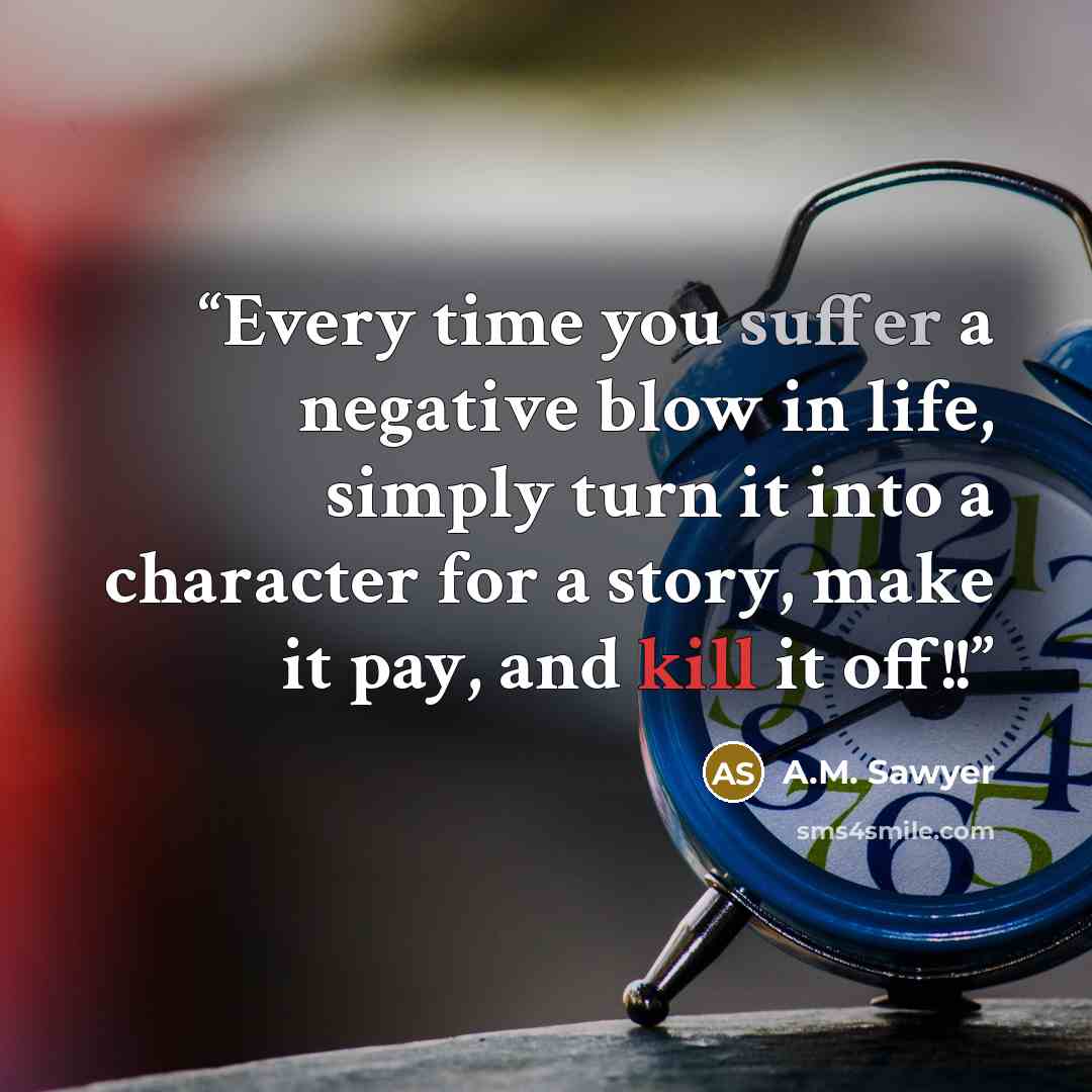 “Every time you suffer a negative blow in life, simply turn it into a character for a story, make it pay, and kill it off!!” quote by A.M. Sawyer