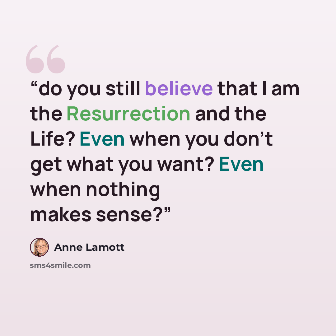 “do you still believe that I am the Resurrection and the Life? Even when you don’t get what you want? Even when nothing makes sense?” quote by Anne Lamott