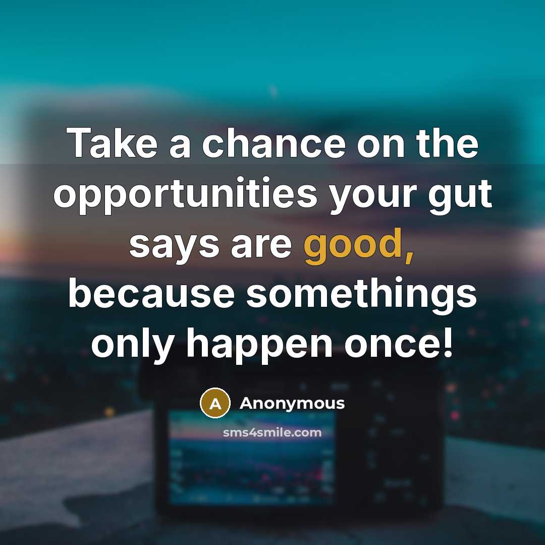 “Take a chance on the opportunities your gut says are good, because somethings only happen once!” quote by Anonymous