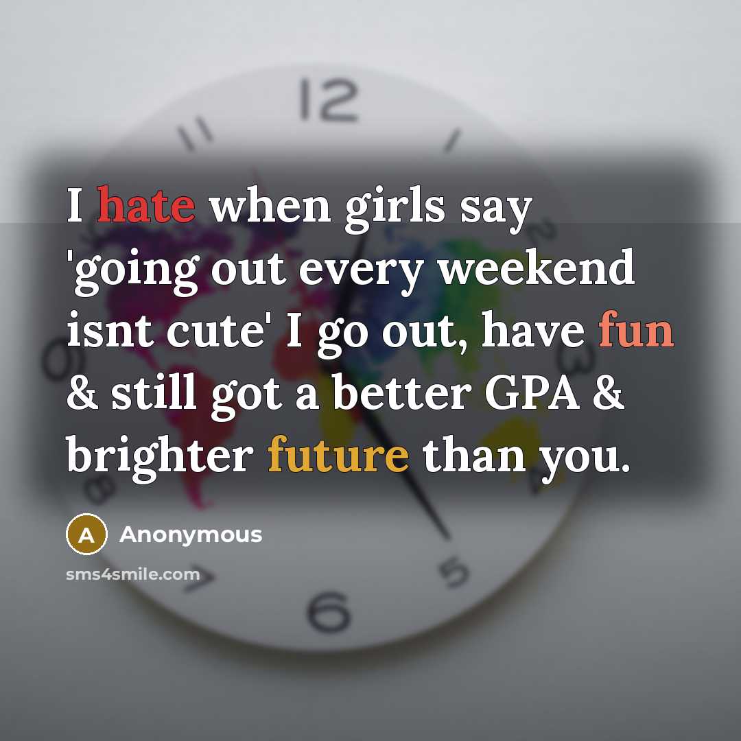 “I hate when girls say 'going out every weekend isnt cute' I go out, have fun & still got a better GPA & brighter future than you.” quote by Anonymous