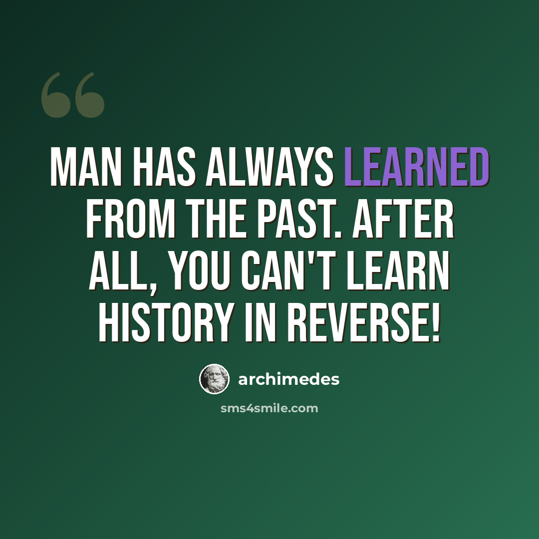“Man has always learned from the past. After all, you can't learn history in reverse!” quote by Archimedes