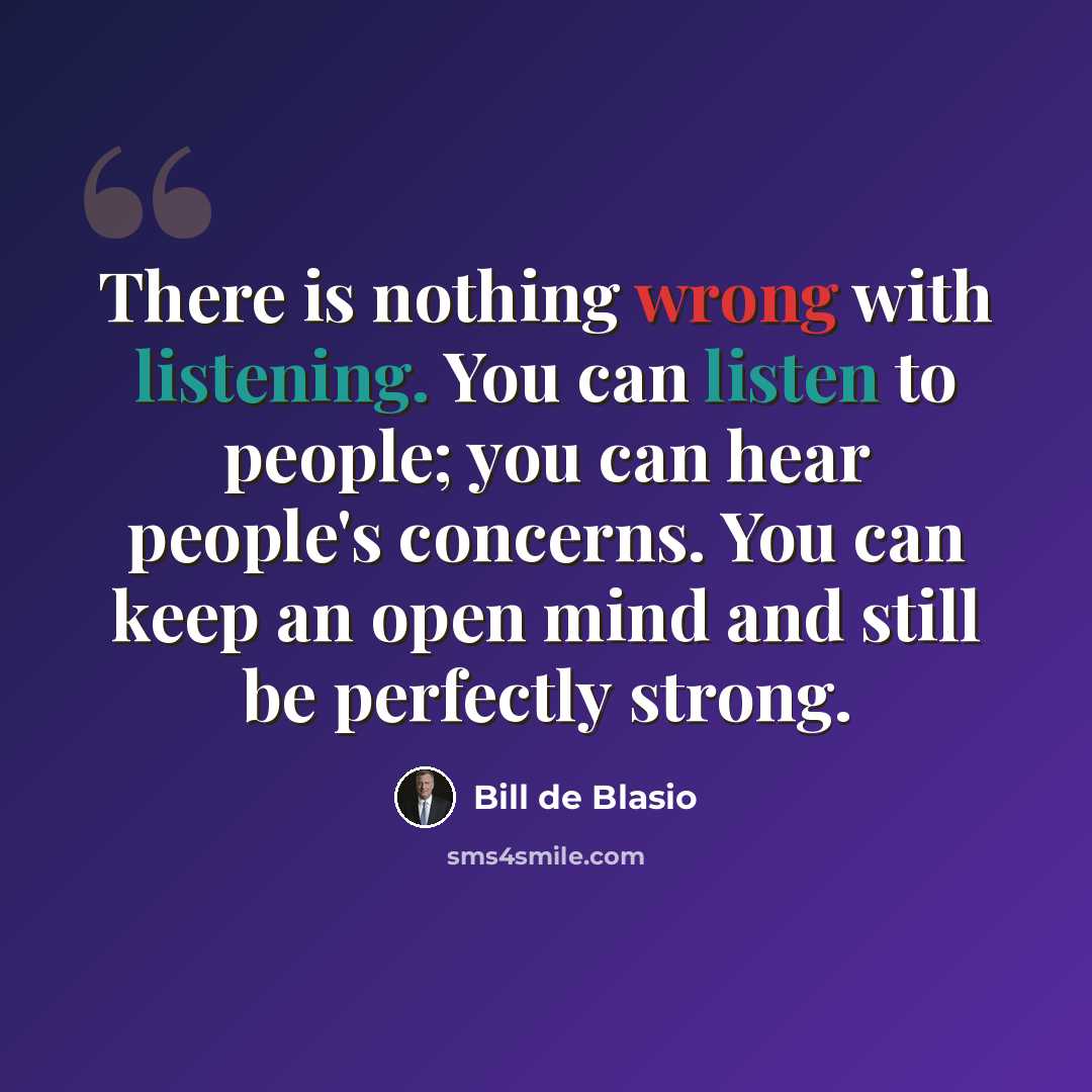 “There is nothing wrong with listening. You can listen to people; you can hear people's concerns. You can keep an open mind and still be perfectly strong.” quote by Bill de Blasio