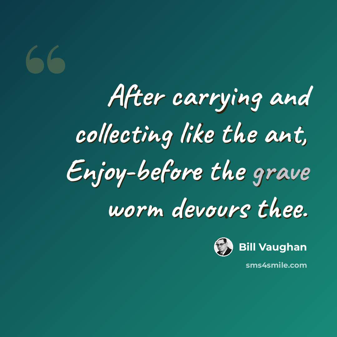 “After carrying and collecting like the ant, Enjoy-before the grave worm devours thee.” quote by Bill Vaughan