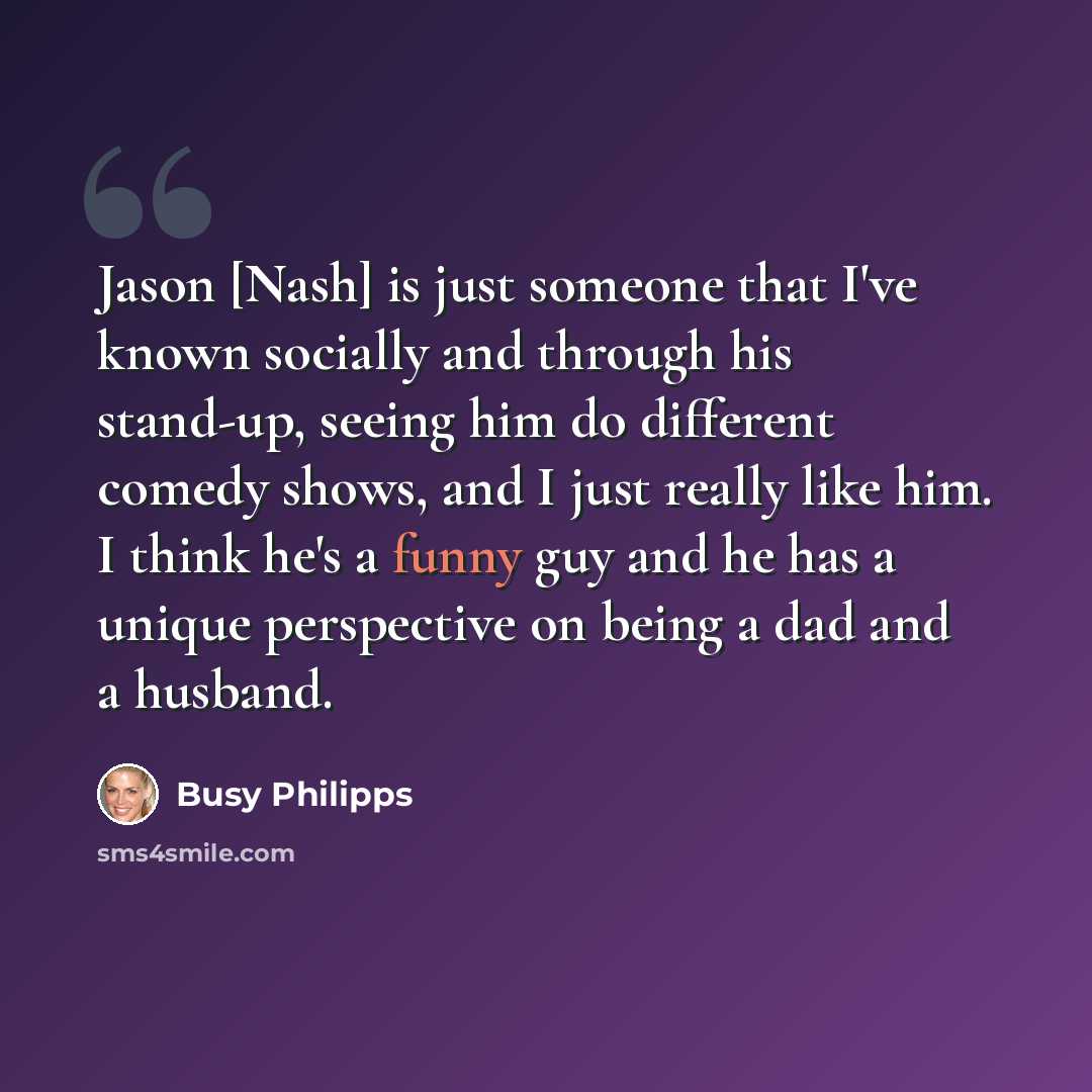 “Jason [Nash] is just someone that I've known socially and through his stand-up, seeing him do different comedy shows, and I just really like him. I think he's a funny guy and he has a unique perspective on being a dad and a husband.” quote by Busy Philipps