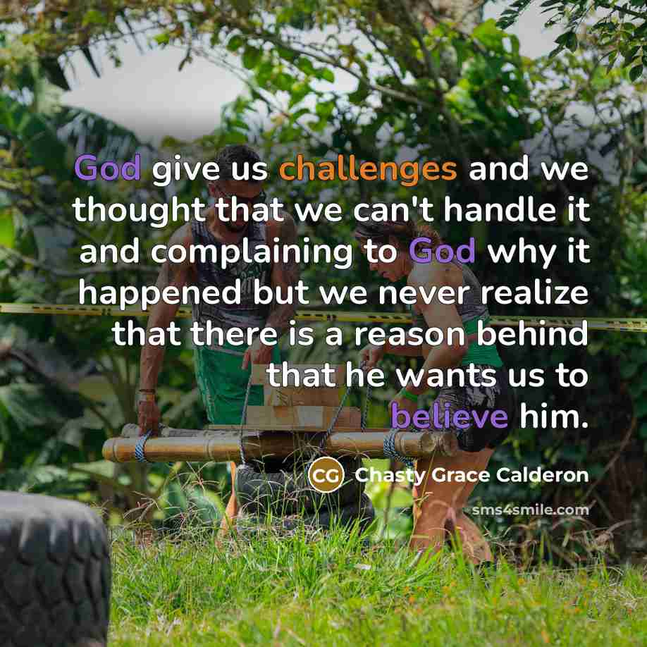 “God give us challenges and we thought that we can't handle it and complaining to God why it happened but we never realize that there is a reason behind that he wants us to believe him.” quote by Chasty Grace Calderon