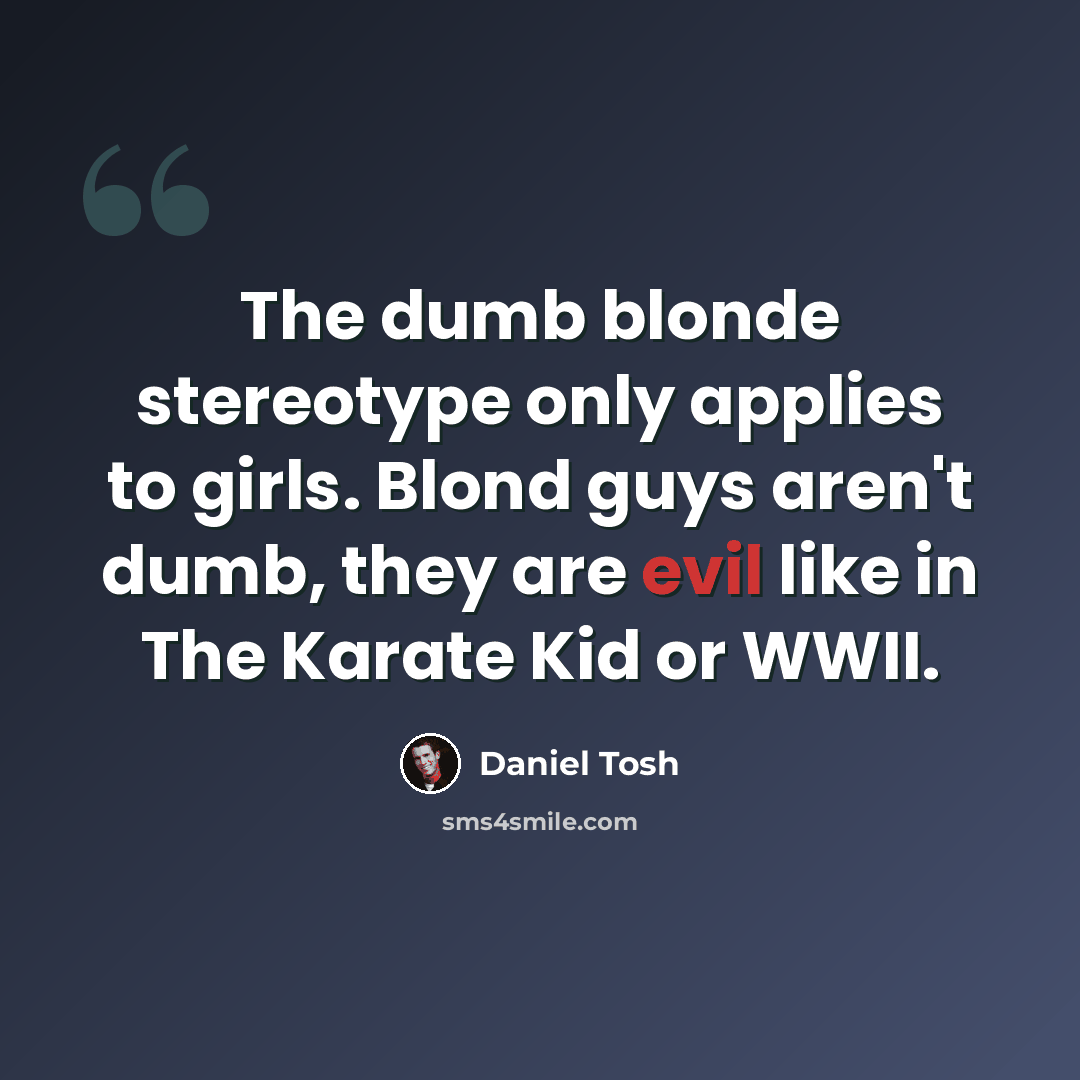 “The dumb blonde stereotype only applies to girls. Blond guys aren't dumb, they are evil like in The Karate Kid or WWII.” quote by Daniel Tosh
