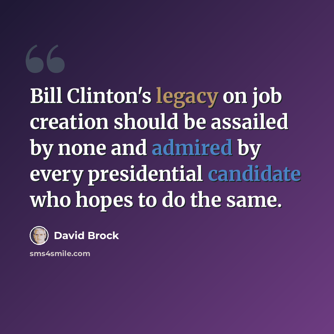 “Bill Clinton's legacy on job creation should be assailed by none and admired by every presidential candidate who hopes to do the same.” quote by David Brock