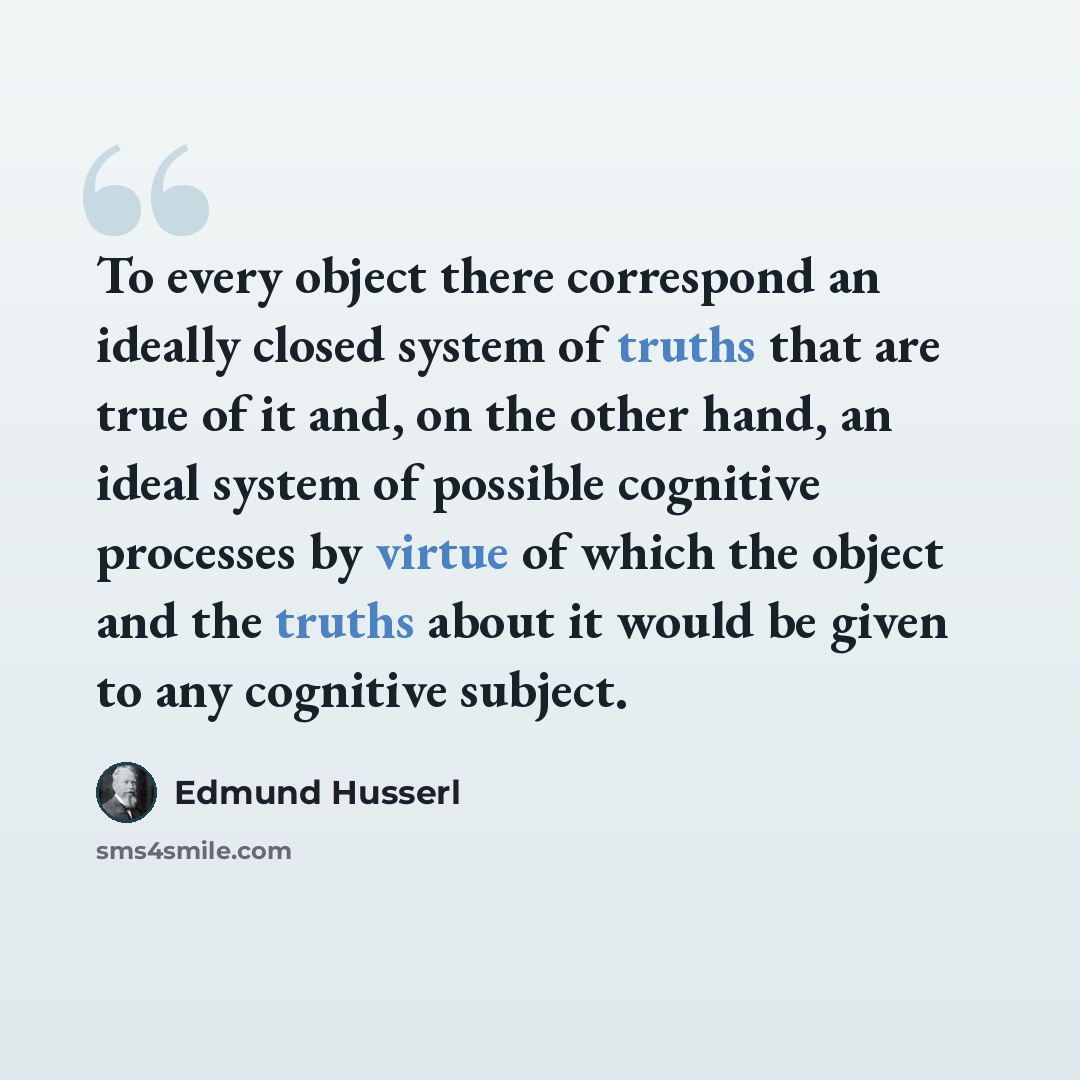 “To every object there correspond an ideally closed system of truths that are true of it and, on the other hand, an ideal system of possible cognitive processes by virtue of which the object and the truths about it would be given to any cognitive subject.” quote by Edmund Husserl