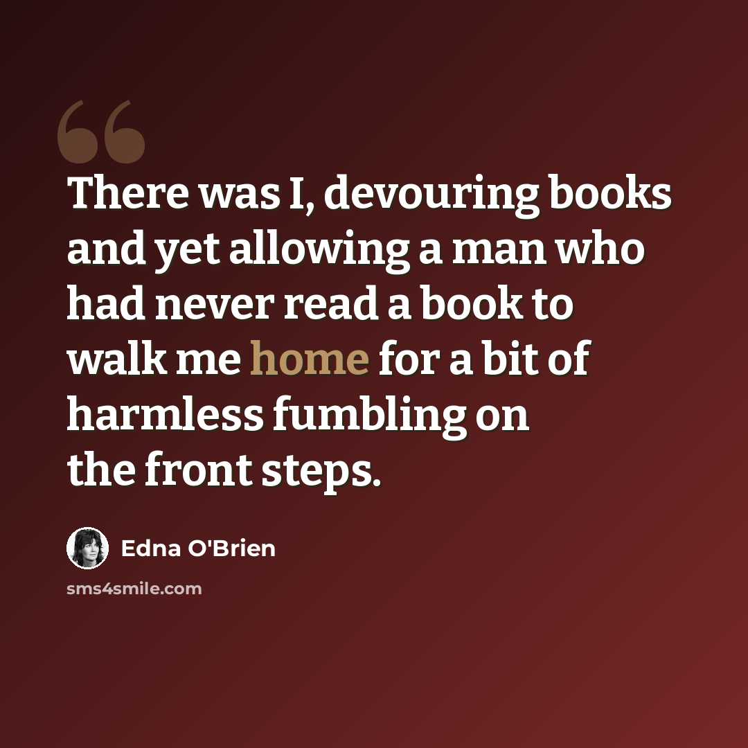 “There was I, devouring books and yet allowing a man who had never read a book to walk me home for a bit of harmless fumbling on the front steps.” quote by Edna O'Brien