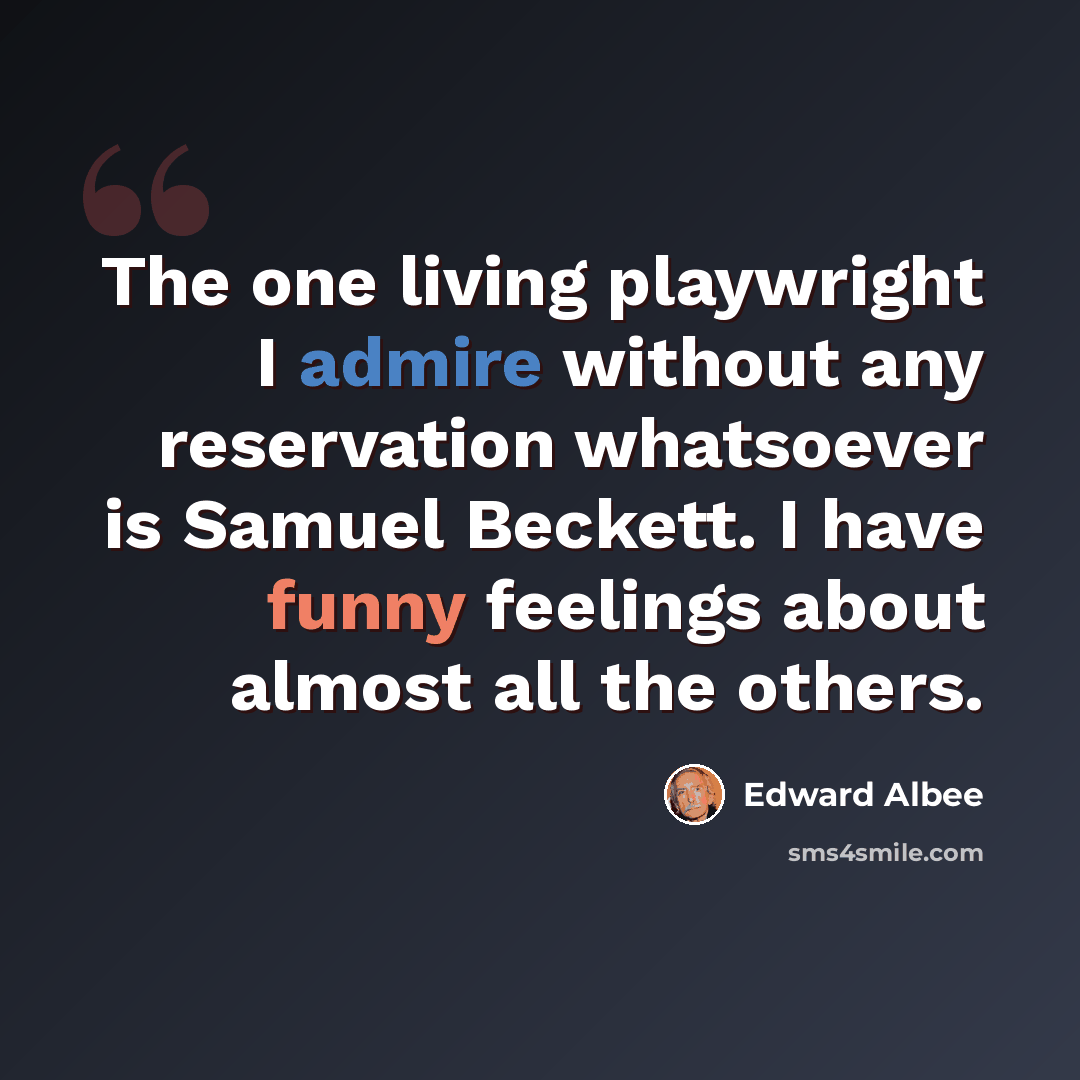“The one living playwright I admire without any reservation whatsoever is Samuel Beckett. I have funny feelings about almost all the others.” quote by Edward Albee